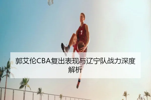 郭艾伦CBA复出表现与辽宁队战力深度解析